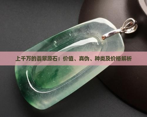 上千万的翡翠原石：价值、真伪、种类及价格解析