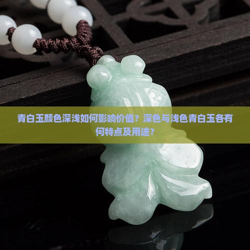 青白玉颜色深浅如何影响价值？深色与浅色青白玉各有何特点及用途？