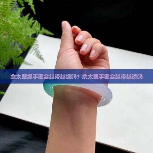 佘太翠绿手镯会越带越绿吗？佘太翠手镯会越带越透吗