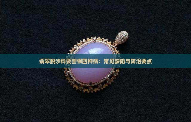 翡翠脱沙料要警惕四种病：常见缺陷与防治要点