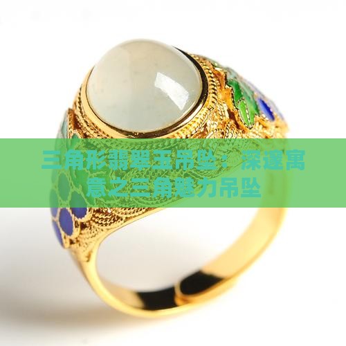 三角形翡翠玉吊坠：深邃寓意之三角魅力吊坠