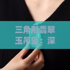 三角形翡翠玉吊坠：深邃寓意之三角魅力吊坠