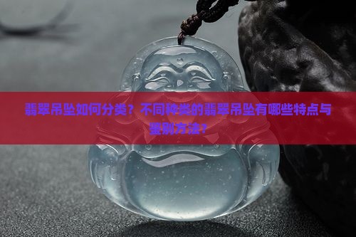 翡翠吊坠如何分类？不同种类的翡翠吊坠有哪些特点与鉴别方法？