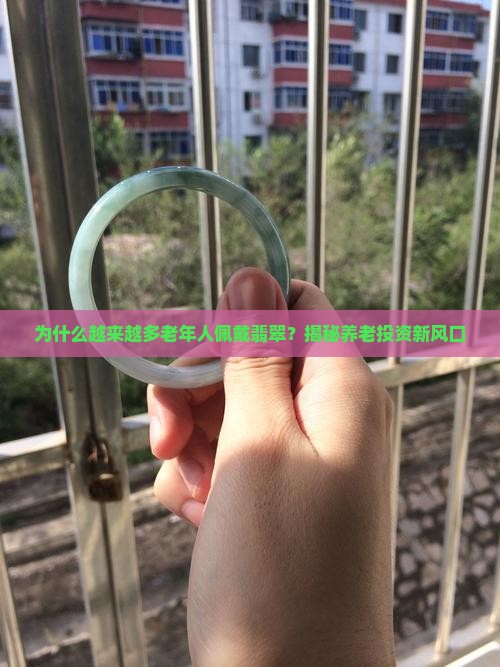 为什么越来越多老年人佩戴翡翠？揭秘养老投资新风口