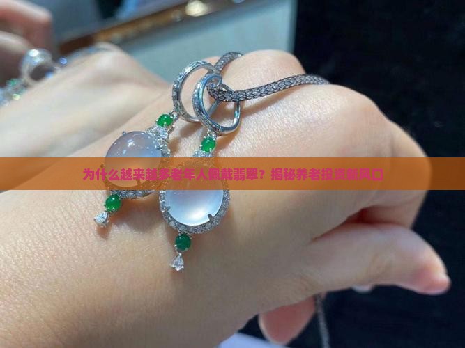 为什么越来越多老年人佩戴翡翠？揭秘养老投资新风口