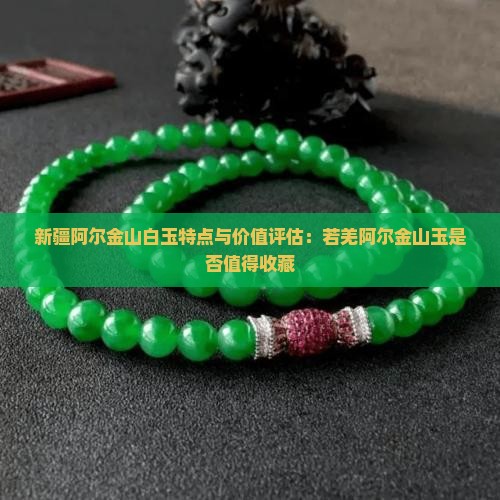 新疆阿尔金山白玉特点与价值评估：若羌阿尔金山玉是否值得收藏