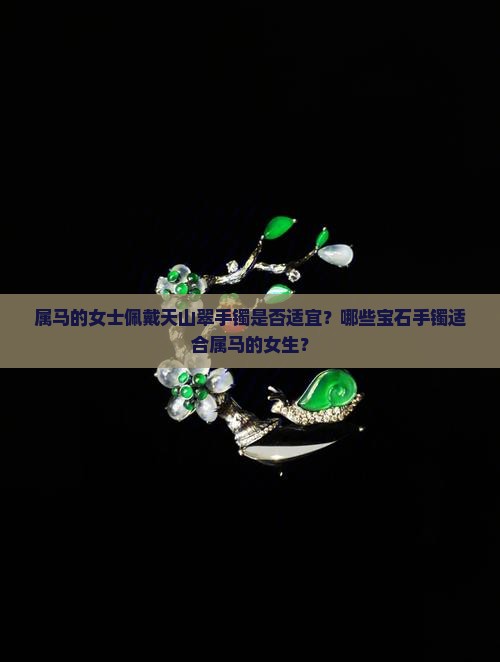 属马的女士佩戴天山翠手镯是否适宜？哪些宝石手镯适合属马的女生？