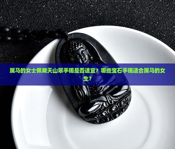 属马的女士佩戴天山翠手镯是否适宜？哪些宝石手镯适合属马的女生？
