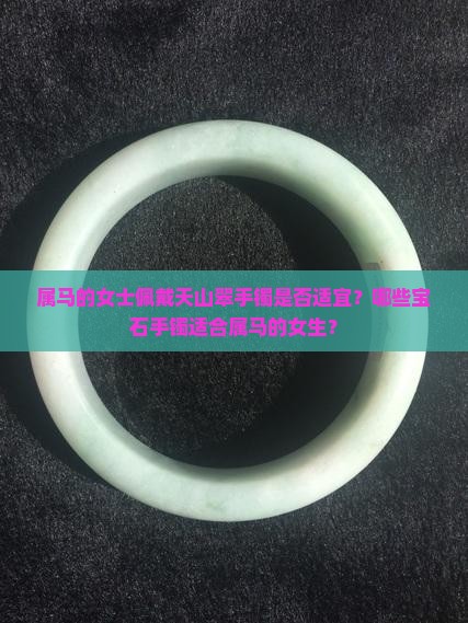 属马的女士佩戴天山翠手镯是否适宜？哪些宝石手镯适合属马的女生？