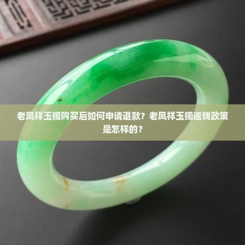 老凤祥玉镯购买后如何申请退款？老凤祥玉镯返钱政策是怎样的？
