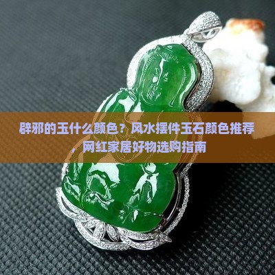 辟邪的玉什么颜色？风水摆件玉石颜色推荐，网红家居好物选购指南
