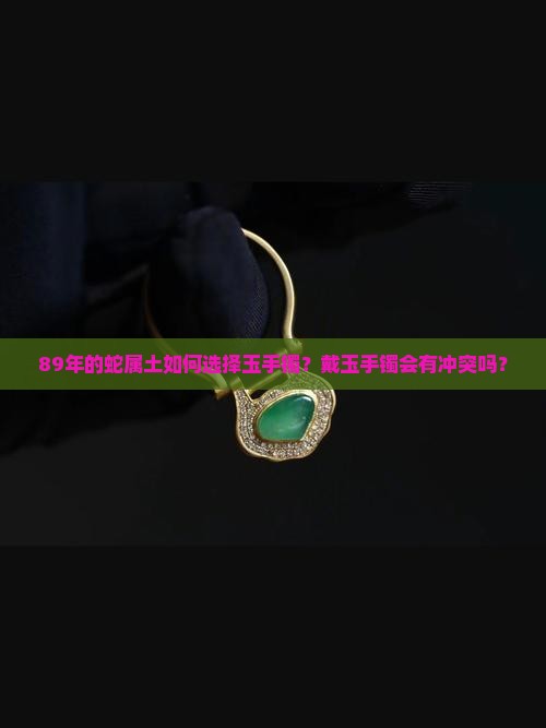 89年的蛇属土如何选择玉手镯？戴玉手镯会有冲突吗？