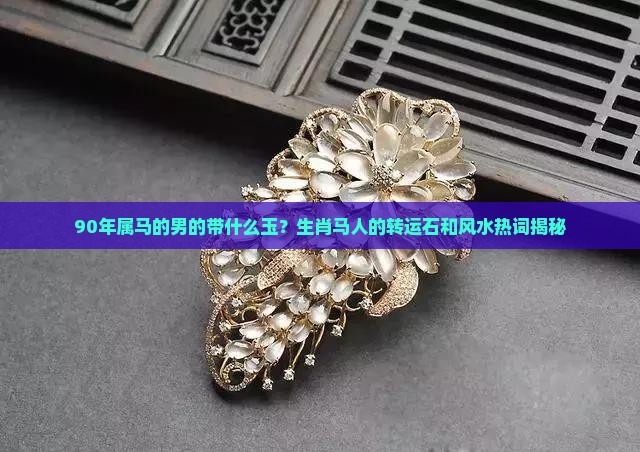 90年属马的男的带什么玉？生肖马人的转运石和风水热词揭秘