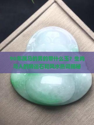 90年属马的男的带什么玉？生肖马人的转运石和风水热词揭秘
