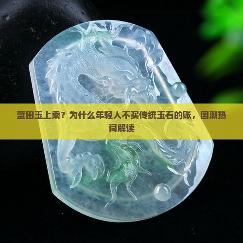 蓝田玉上乘？为什么年轻人不买传统玉石的账，国潮热词解读