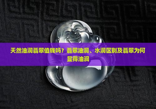 天然油润翡翠值钱吗？翡翠油润、水润区别及翡翠为何显得油润
