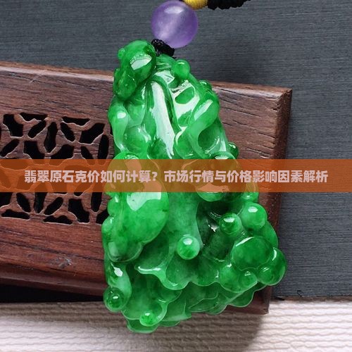 翡翠原石克价如何计算？市场行情与价格影响因素解析