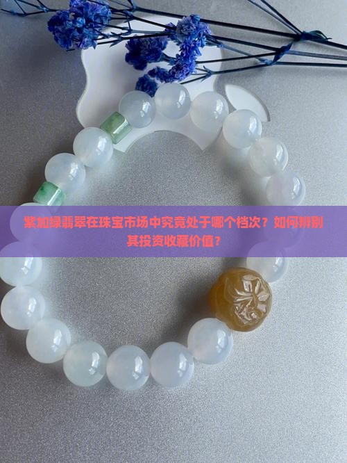 紫加绿翡翠在珠宝市场中究竟处于哪个档次？如何辨别其投资收藏价值？