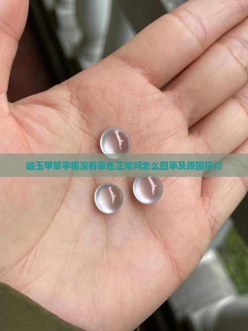 岫玉甲翠手镯没有翠色正常吗怎么回事及原因探讨