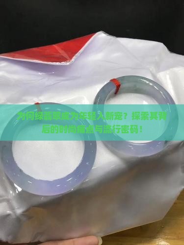 为何绿翡翠成为年轻人新宠？探索其背后的时尚痛点与流行密码！