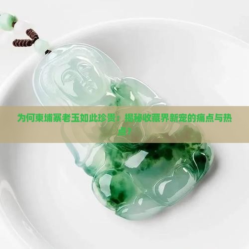 为何柬埔寨老玉如此珍贵：揭秘收藏界新宠的痛点与热点？