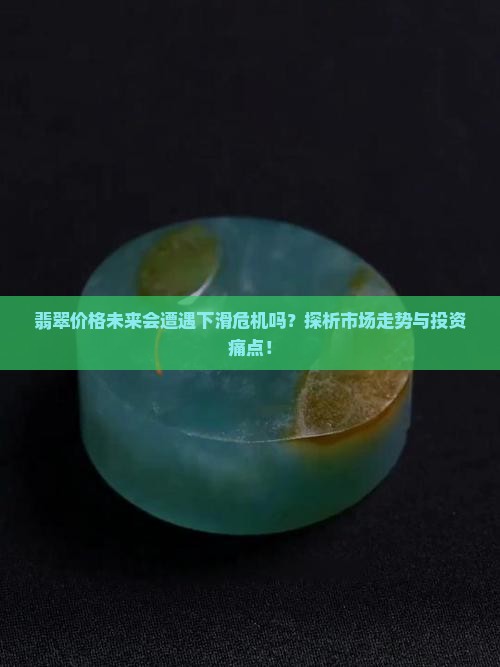 翡翠价格未来会遭遇下滑危机吗？探析市场走势与投资痛点！