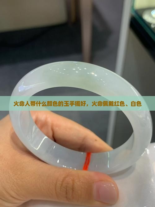 火命人带什么颜色的玉手镯好，火命佩戴红色、白色