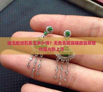 岫玉蛇纹石质玉多少钱？无色无瑕高硬度翡翠替代品火热上市