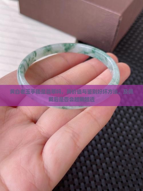 黄白老玉手镯是翡翠吗，其价值与鉴别好坏方法，及佩戴后是否会越戴越透