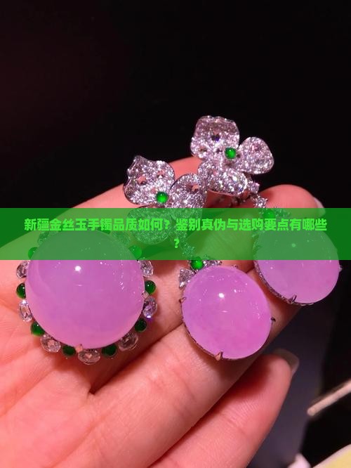 新疆金丝玉手镯品质如何？鉴别真伪与选购要点有哪些？