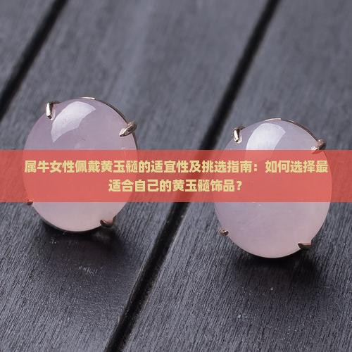 属牛女性佩戴黄玉髓的适宜性及挑选指南：如何选择最适合自己的黄玉髓饰品？