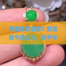 带紫皮的翡翠？紫翡如今这么火，你手中的货还卖得出去吗？