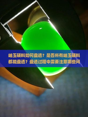 岫玉硬料如何盘透？是否所有岫玉硬料都能盘透？盘透过程中需要注意哪些问题？
