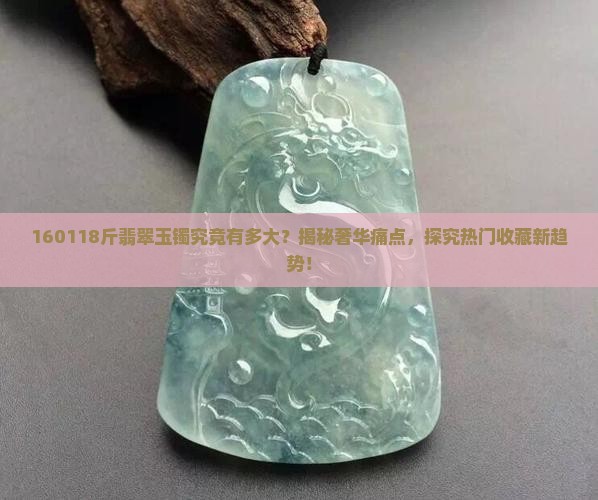 160118斤翡翠玉镯究竟有多大？揭秘奢华痛点，探究热门收藏新趋势！