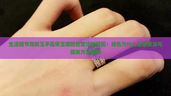 生活细节导致玉手翡翠玉镯颜色变淡的原因：绿色为什么逐渐变淡与保养方法解析