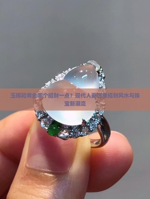 玉镯和黄金哪个招财一点？现代人更注重招财风水与珠宝新潮流