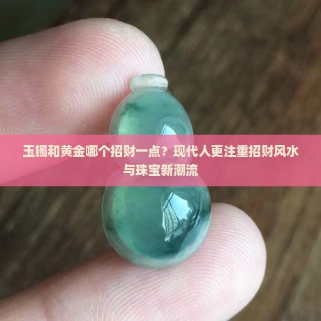 玉镯和黄金哪个招财一点？现代人更注重招财风水与珠宝新潮流