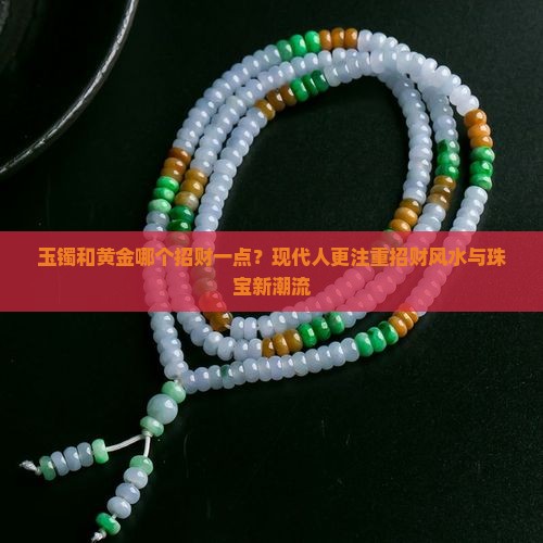 玉镯和黄金哪个招财一点？现代人更注重招财风水与珠宝新潮流