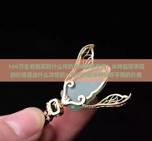 100万左右能买到什么样的冰种翡翠手镯？冰种翡翠手镯的价格是由什么决定的？如何判断冰种翡翠手镯的价值？