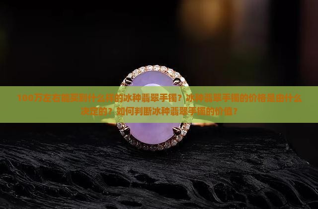 100万左右能买到什么样的冰种翡翠手镯？冰种翡翠手镯的价格是由什么决定的？如何判断冰种翡翠手镯的价值？