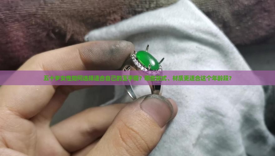 五十岁女性如何选择适合自己的玉手镯？哪些款式、材质更适合这个年龄段？
