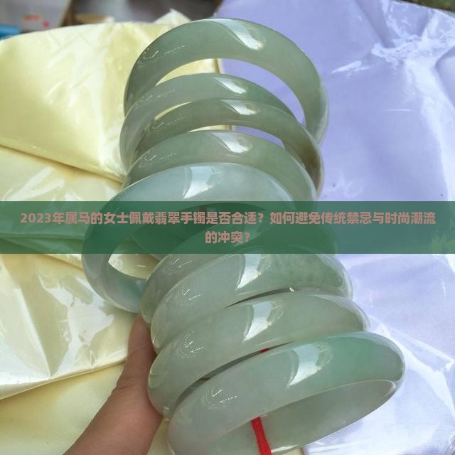 2023年属马的女士佩戴翡翠手镯是否合适？如何避免传统禁忌与时尚潮流的冲突？