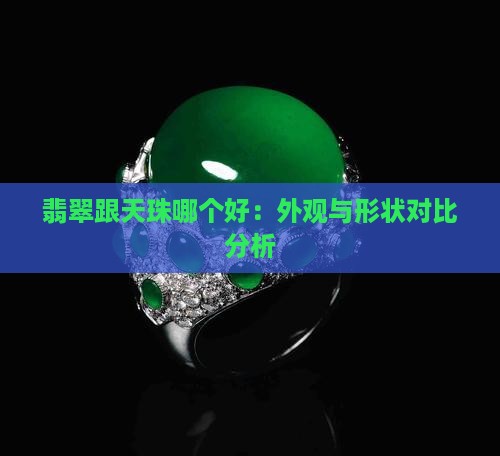 翡翠跟天珠哪个好：外观与形状对比分析