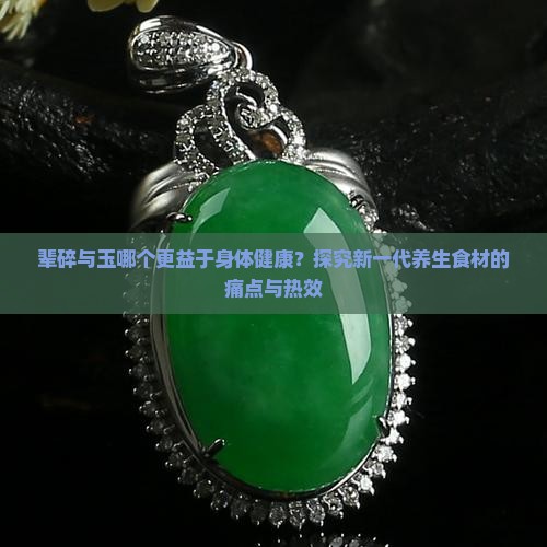 辈碎与玉哪个更益于身体健康？探究新一代养生食材的痛点与热效