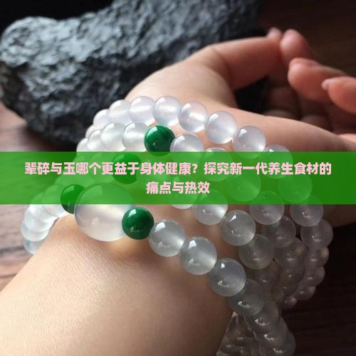 辈碎与玉哪个更益于身体健康？探究新一代养生食材的痛点与热效