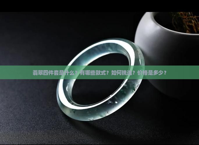 翡翠四件套是什么？有哪些款式？如何挑选？价格是多少？