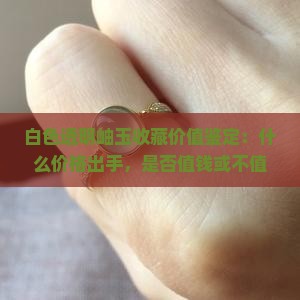 白色透明岫玉收藏价值鉴定：什么价格出手，是否值钱或不值钱？