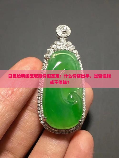 白色透明岫玉收藏价值鉴定：什么价格出手，是否值钱或不值钱？