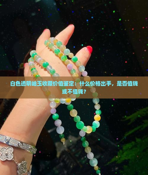 白色透明岫玉收藏价值鉴定：什么价格出手，是否值钱或不值钱？