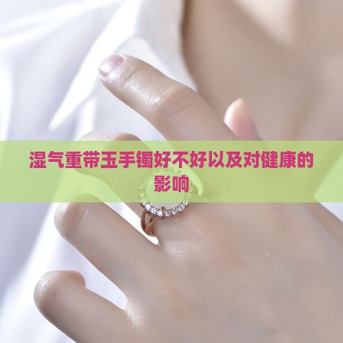 湿气重带玉手镯好不好以及对健康的影响